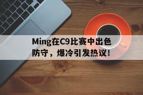 Ming在C9比赛中出色防守，爆冷引发热议！(c9现役)九游游戏官网